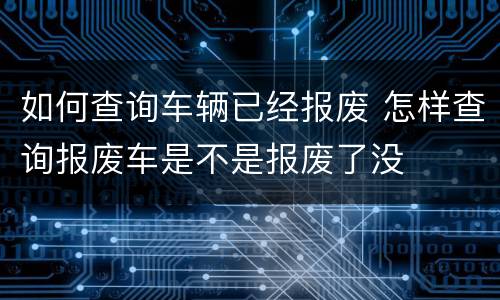 如何查询车辆已经报废 怎样查询报废车是不是报废了没