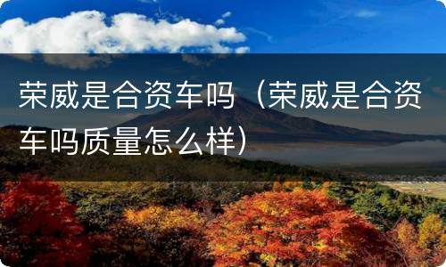 荣威是合资车吗（荣威是合资车吗质量怎么样）