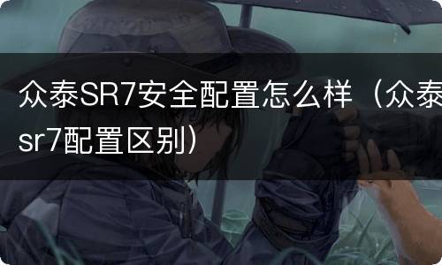 众泰SR7安全配置怎么样（众泰sr7配置区别）