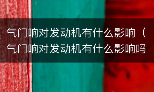 气门响对发动机有什么影响（气门响对发动机有什么影响吗）