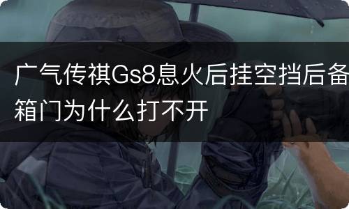 广气传祺Gs8息火后挂空挡后备箱门为什么打不开