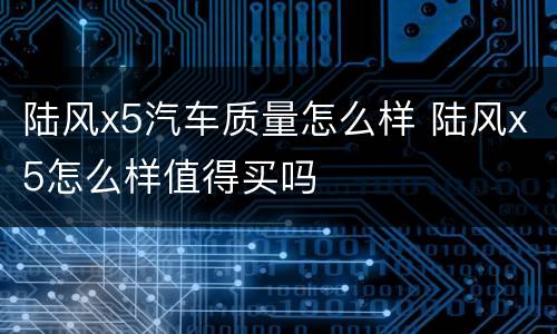 陆风x5汽车质量怎么样 陆风x5怎么样值得买吗