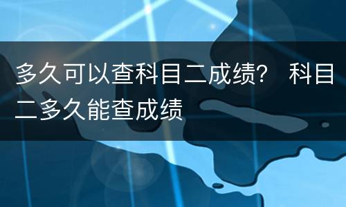 多久可以查科目二成绩？ 科目二多久能查成绩