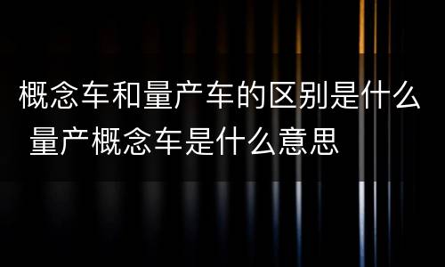 概念车和量产车的区别是什么 量产概念车是什么意思