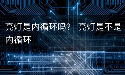 亮灯是内循环吗？ 亮灯是不是内循环