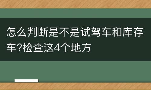 怎么判断是不是试驾车和库存车?检查这4个地方