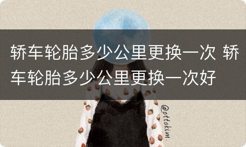 轿车轮胎多少公里更换一次 轿车轮胎多少公里更换一次好
