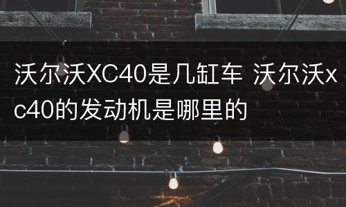 沃尔沃XC40是几缸车 沃尔沃xc40的发动机是哪里的