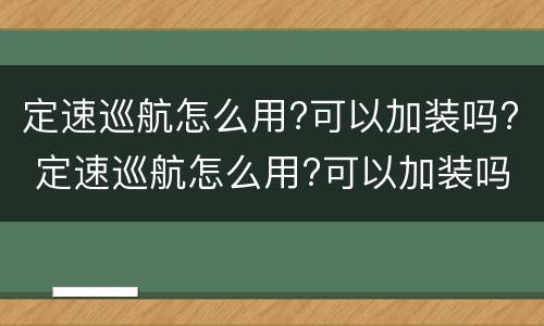 定速巡航怎么用?可以加装吗? 定速巡航怎么用?可以加装吗多少钱