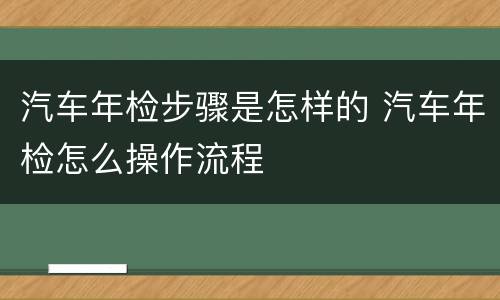 汽车年检步骤是怎样的 汽车年检怎么操作流程