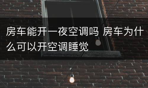 房车能开一夜空调吗 房车为什么可以开空调睡觉