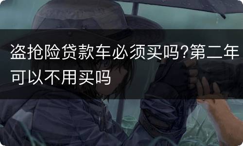 盗抢险贷款车必须买吗?第二年可以不用买吗
