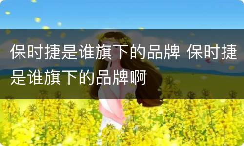 保时捷是谁旗下的品牌 保时捷是谁旗下的品牌啊