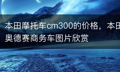 本田摩托车cm300的价格，本田奥德赛商务车图片欣赏