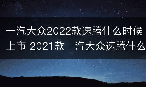 一汽大众2022款速腾什么时候上市 2021款一汽大众速腾什么时候上市