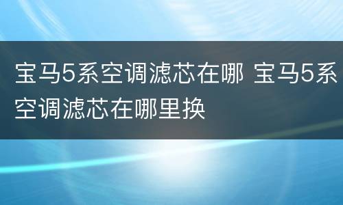 宝马5系空调滤芯在哪 宝马5系空调滤芯在哪里换