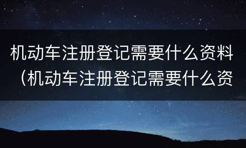 机动车注册登记需要什么资料（机动车注册登记需要什么资料和手续）