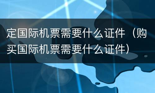 定国际机票需要什么证件（购买国际机票需要什么证件）