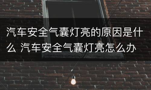 汽车安全气囊灯亮的原因是什么 汽车安全气囊灯亮怎么办