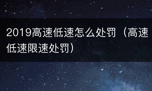 2019高速低速怎么处罚（高速低速限速处罚）