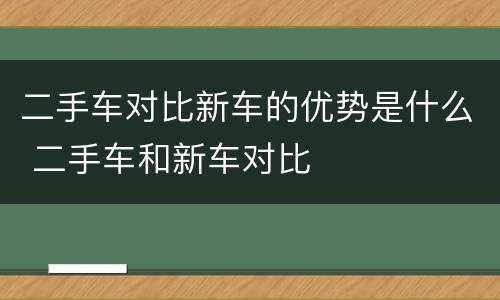 二手车对比新车的优势是什么 二手车和新车对比