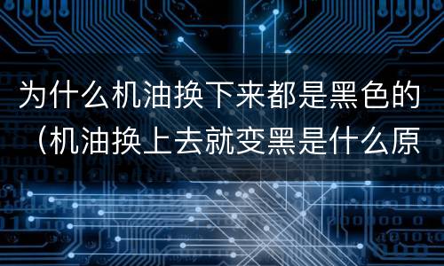 为什么机油换下来都是黑色的（机油换上去就变黑是什么原因）