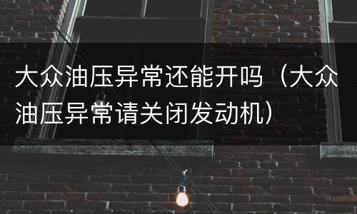 大众油压异常还能开吗（大众油压异常请关闭发动机）