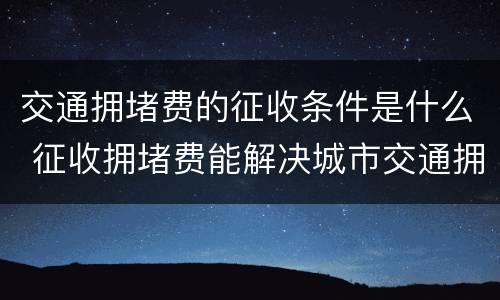 交通拥堵费的征收条件是什么 征收拥堵费能解决城市交通拥堵问题吗