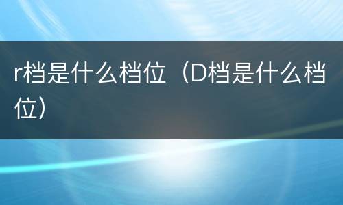 r档是什么档位（D档是什么档位）