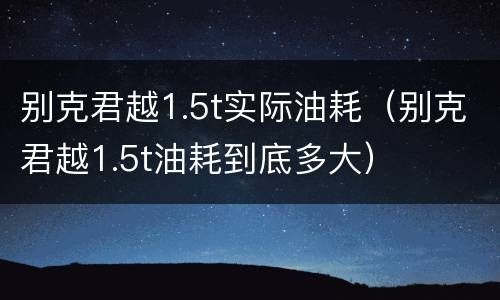 别克君越1.5t实际油耗（别克君越1.5t油耗到底多大）