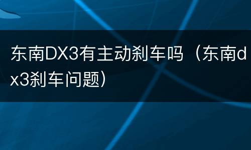 东南DX3有主动刹车吗（东南dx3刹车问题）