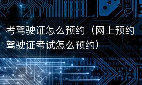 考驾驶证怎么预约（网上预约驾驶证考试怎么预约）
