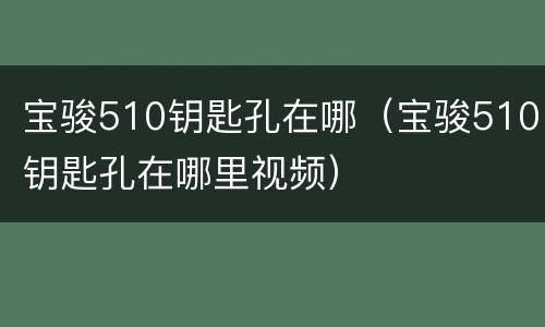 宝骏510钥匙孔在哪（宝骏510钥匙孔在哪里视频）
