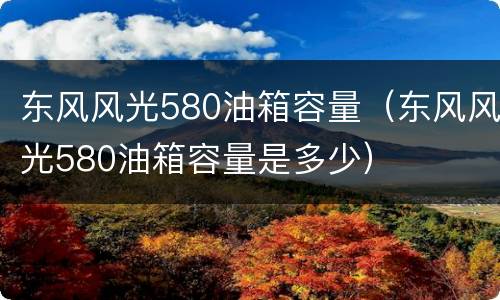东风风光580油箱容量（东风风光580油箱容量是多少）