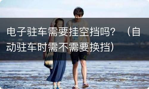 电子驻车需要挂空挡吗？（自动驻车时需不需要换挡）