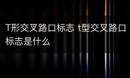 T形交叉路口标志 t型交叉路口标志是什么
