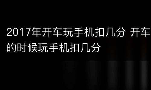 2017年开车玩手机扣几分 开车的时候玩手机扣几分