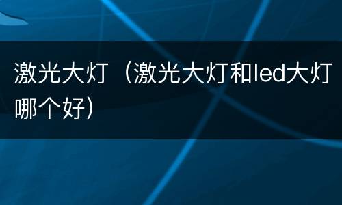 激光大灯（激光大灯和led大灯哪个好）