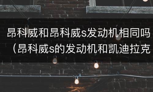 昂科威和昂科威s发动机相同吗（昂科威s的发动机和凯迪拉克一样吗）