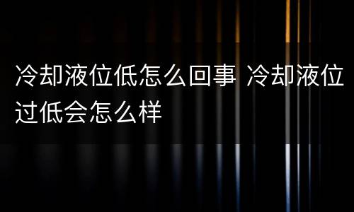 冷却液位低怎么回事 冷却液位过低会怎么样
