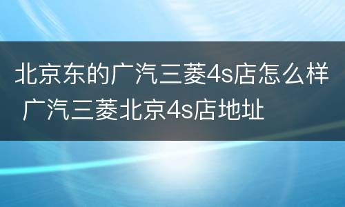 北京东的广汽三菱4s店怎么样 广汽三菱北京4s店地址