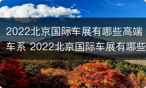 2022北京国际车展有哪些高端车系 2022北京国际车展有哪些高端车系参加