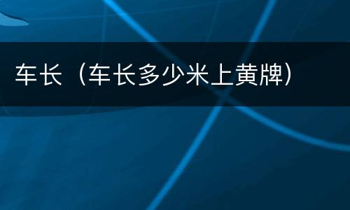 车长（车长多少米上黄牌）