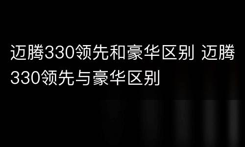 迈腾330领先和豪华区别 迈腾330领先与豪华区别