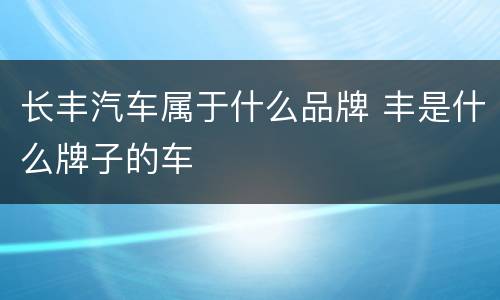 长丰汽车属于什么品牌 丰是什么牌子的车