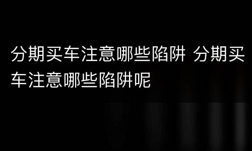 分期买车注意哪些陷阱 分期买车注意哪些陷阱呢