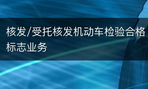 核发/受托核发机动车检验合格标志业务