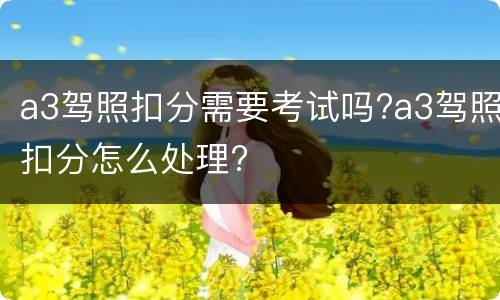 a3驾照扣分需要考试吗?a3驾照扣分怎么处理?