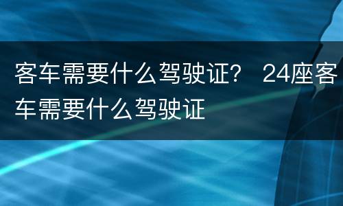 客车需要什么驾驶证？ 24座客车需要什么驾驶证
