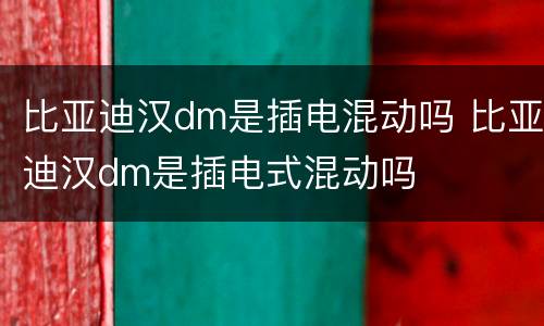 比亚迪汉dm是插电混动吗 比亚迪汉dm是插电式混动吗